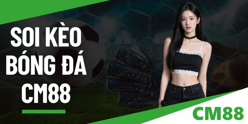 Soi kèo bóng đá - Phân tích chuyên sâu từ cao thủ CM88